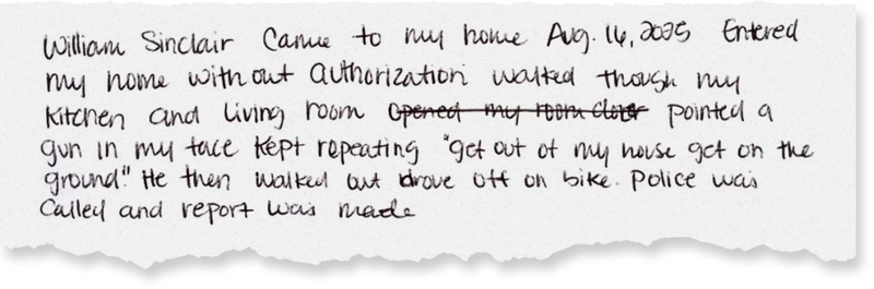 An excerpt from a temporary restraining order petition filed in August 2025 against William "Billy" Sinclair that reads "William Sinclair came to my home Aug. 16, 2025 entered my home without authorization walked through my ktichen and living door pointed a gun at my face kept repeating 'get out of my house get on the ground.' He then walked out drove off on bike. Police was called and report was made."